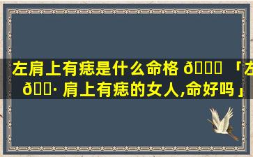 左肩上有痣是什么命格 🐒 「左 🌷 肩上有痣的女人,命好吗」